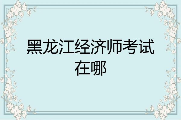黑龙江经济师考试在哪