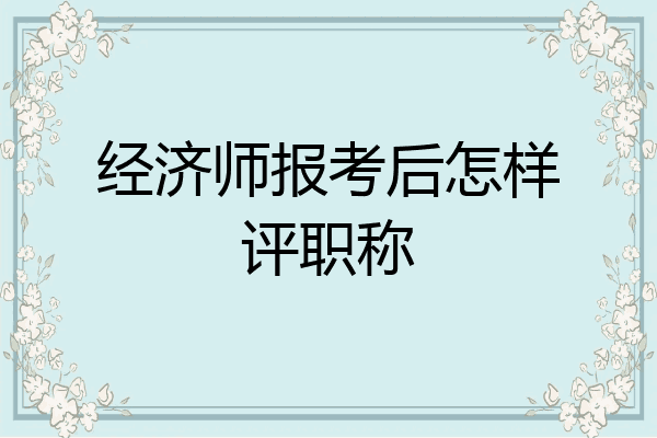 经济师报考后怎样评职称