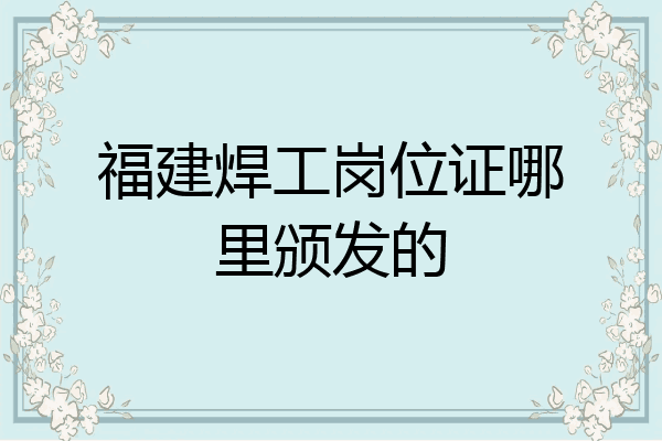 福建焊工岗位证哪里颁发的