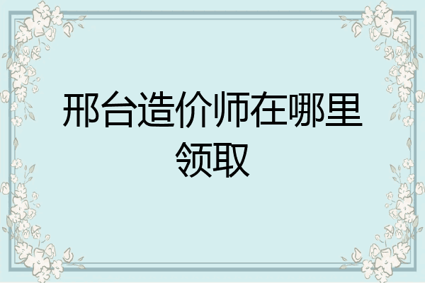 邢台造价师在哪里领取