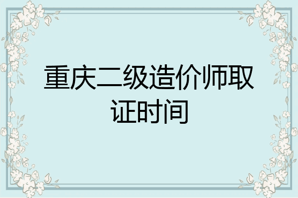 重庆二级造价师取证时间