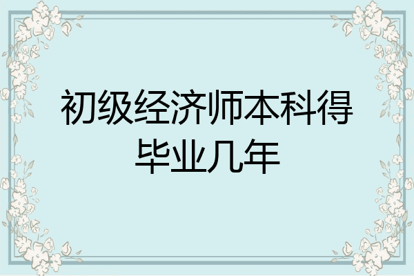初级经济师本科得毕业几年