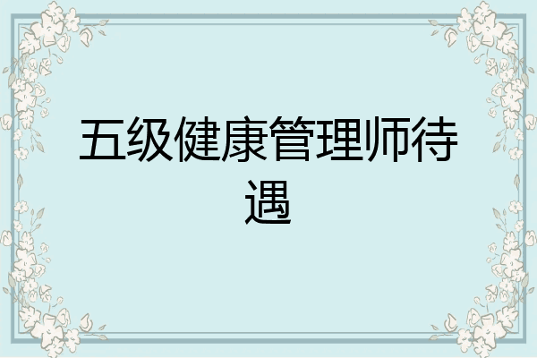 五级健康管理师待遇