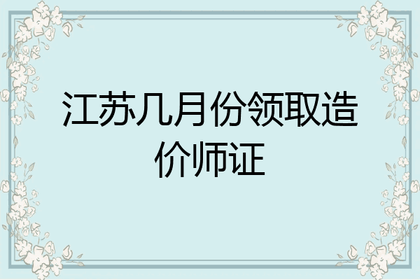 江苏几月份领取造价师证