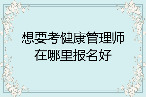 想要考健康管理师在哪里报名好