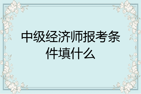中级经济师报考条件填什么