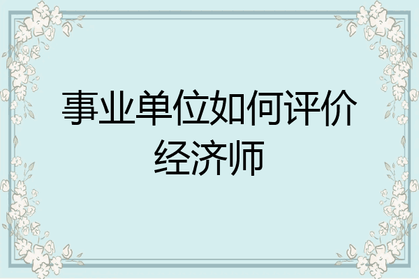 事业单位如何评价经济师