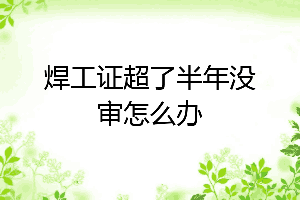 焊工证超了半年没审怎么办