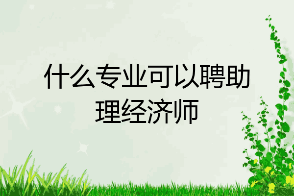 什么专业可以聘助理经济师