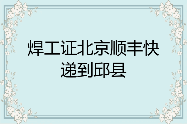 焊工证北京顺丰快递到邱县