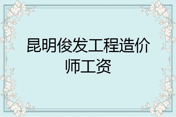 昆明俊发工程造价师工资