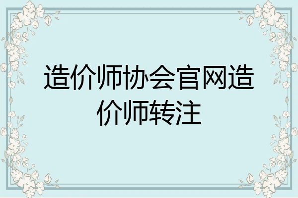 造价师协会官网造价师转注