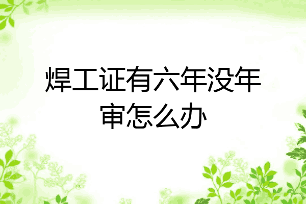 焊工证有六年没年审怎么办