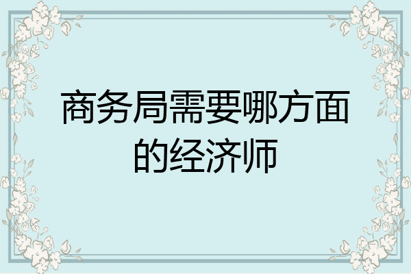 商务局需要哪方面的经济师