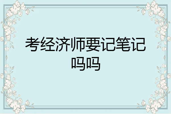 考经济师要记笔记吗吗