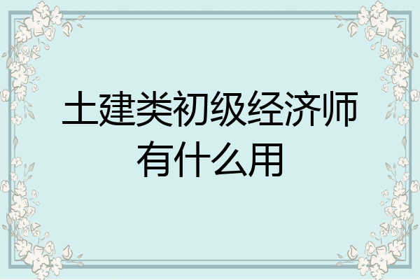 土建类初级经济师有什么用