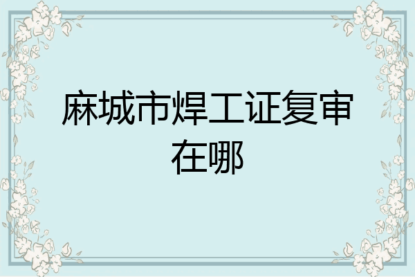 麻城市焊工证复审在哪