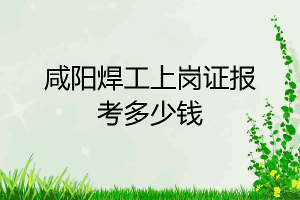咸阳焊工上岗证报考多少钱