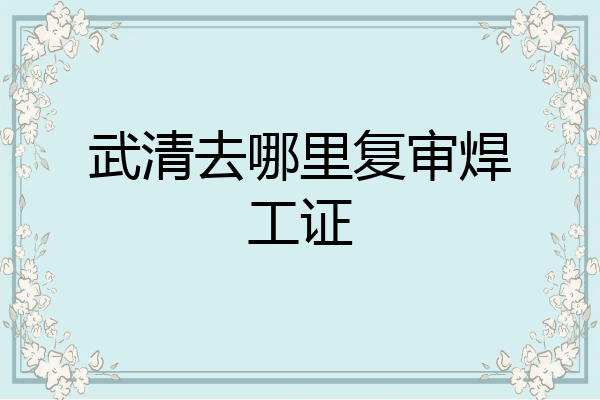武清去哪里复审焊工证