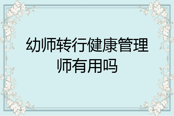 幼师转行健康管理师有用吗