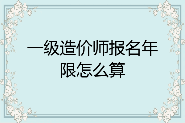 一级造价师报名年限怎么算