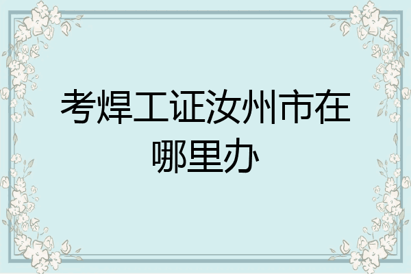 考焊工证汝州市在哪里办