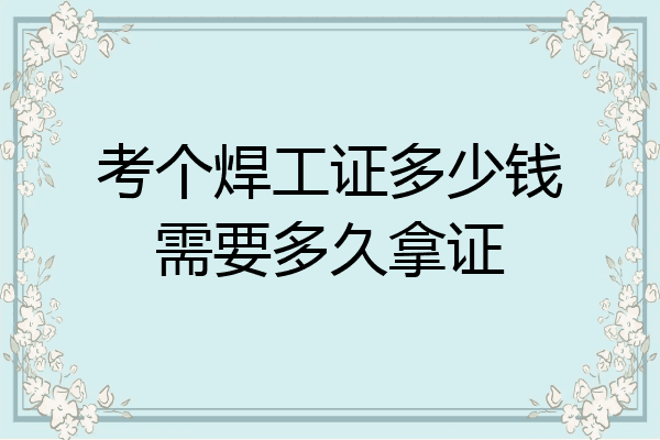 考个焊工证多少钱需要多久拿证