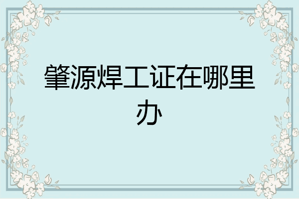 肇源焊工证在哪里办