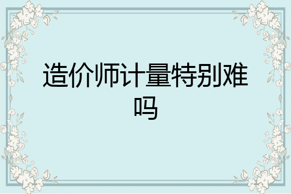 造价师计量特别难吗