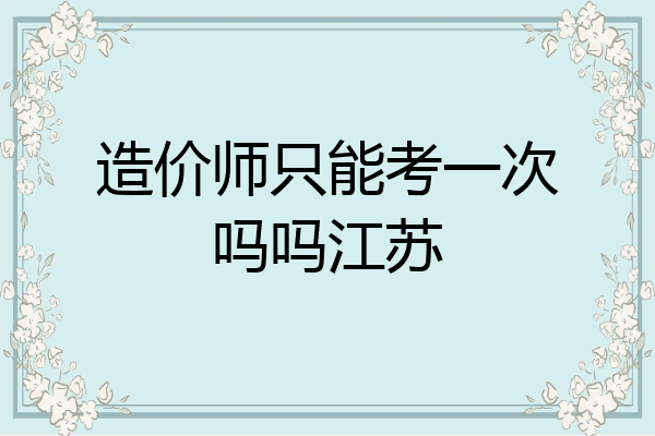 造价师只能考一次吗吗江苏