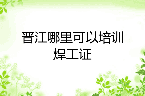 晋江哪里可以培训焊工证