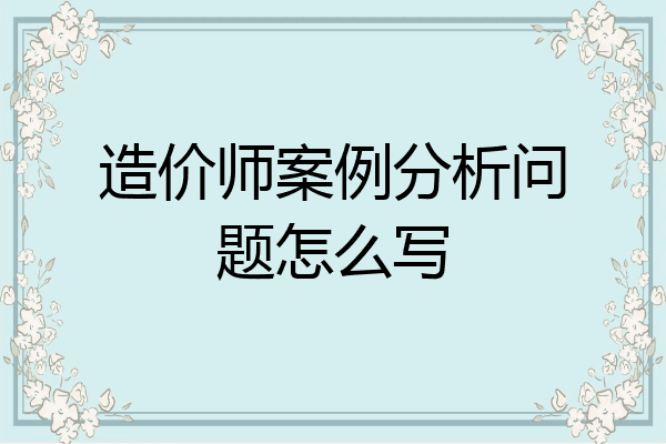 造价师案例分析问题怎么写