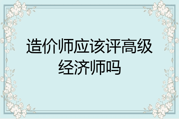造价师应该评高级经济师吗