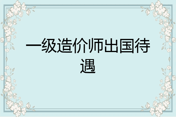 一级造价师出国待遇