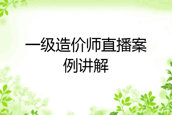 一级造价师直播案例讲解