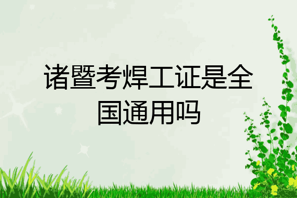 诸暨考焊工证是全国通用吗