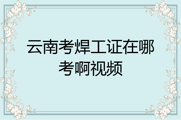 云南考焊工证在哪考啊视频