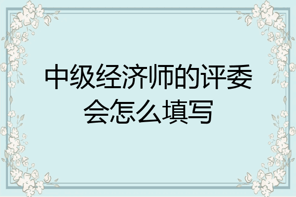 中级经济师的评委会怎么填写