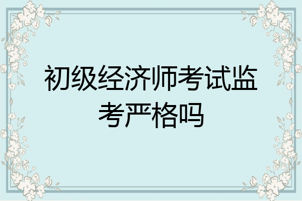初级经济师考试监考严格吗