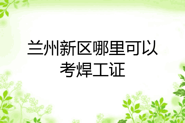 兰州新区哪里可以考焊工证