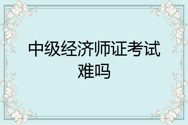 中级经济师证考试难吗
