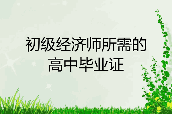 初级经济师所需的高中毕业证