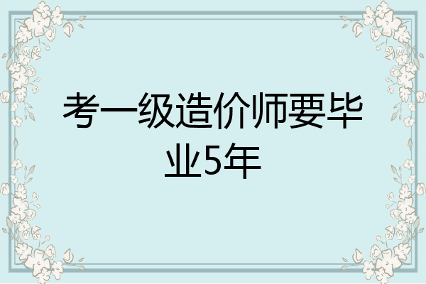 考一级造价师要毕业5年