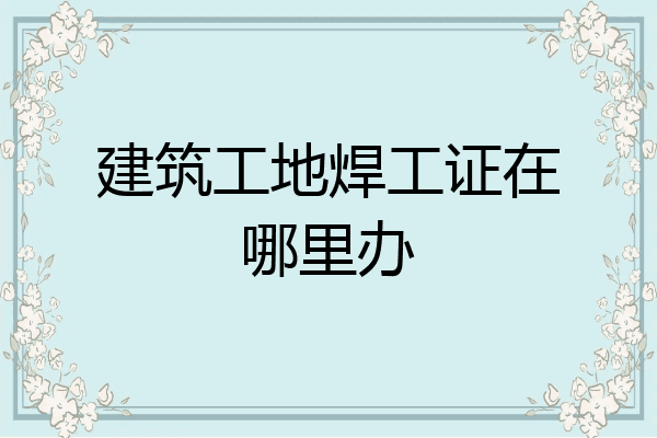 建筑工地焊工证在哪里办
