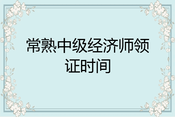 常熟中级经济师领证时间