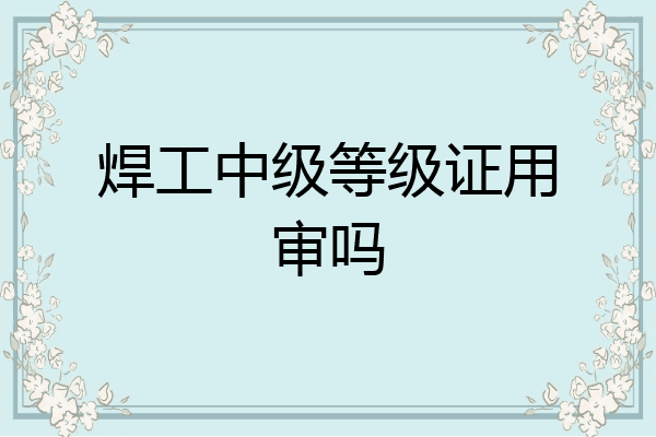 焊工中级等级证用审吗