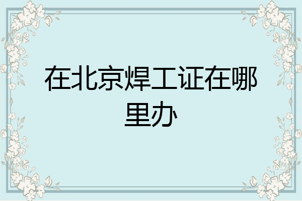 在北京焊工证在哪里办