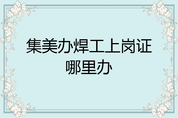 集美办焊工上岗证哪里办