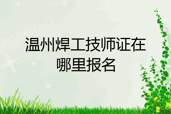 温州焊工技师证在哪里报名