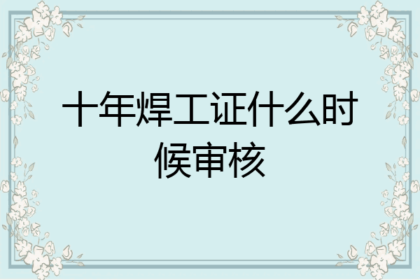 十年焊工证什么时候审核